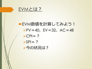 EVMとは？
EVM数値を計算してみよう！
PV＝40、EV＝32、AC＝48
CPI＝？
SPI＝？
今の状況は？
ひとくち勉強会① @2G_KSK
 
