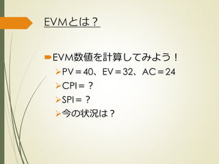 EVMとは？
EVM数値を計算してみよう！
PV＝40、EV＝32、AC＝24
CPI＝？
SPI＝？
今の状況は？
ひとくち勉強会① @2G_KSK
 