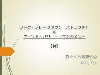 ワーク・ブレークダウン・ストラクチャ
＆
アーンド・バリュー・マネジメント
【終】
ひとくち勉強会①
@2G_KSK
 