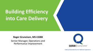 1
Proprietary & Confidential CreatingaSustainableFuturefor HealthcareOrganizations
Building Efficiency
into Care Delivery
Roger Gruneisen, MS LSSBB
Senior Manager, Operations and
Performance Improvement
 