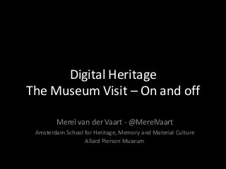 Digital Heritage
The Museum Visit – On and off
Merel van der Vaart - @MerelVaart
Amsterdam School for Heritage, Memory and Material Culture
Allard Pierson Museum
 
