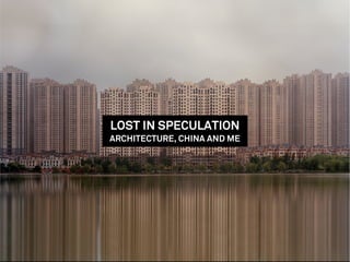 LOST IN SPECULATION
ARCHITECTURE, CHINA AND ME
 