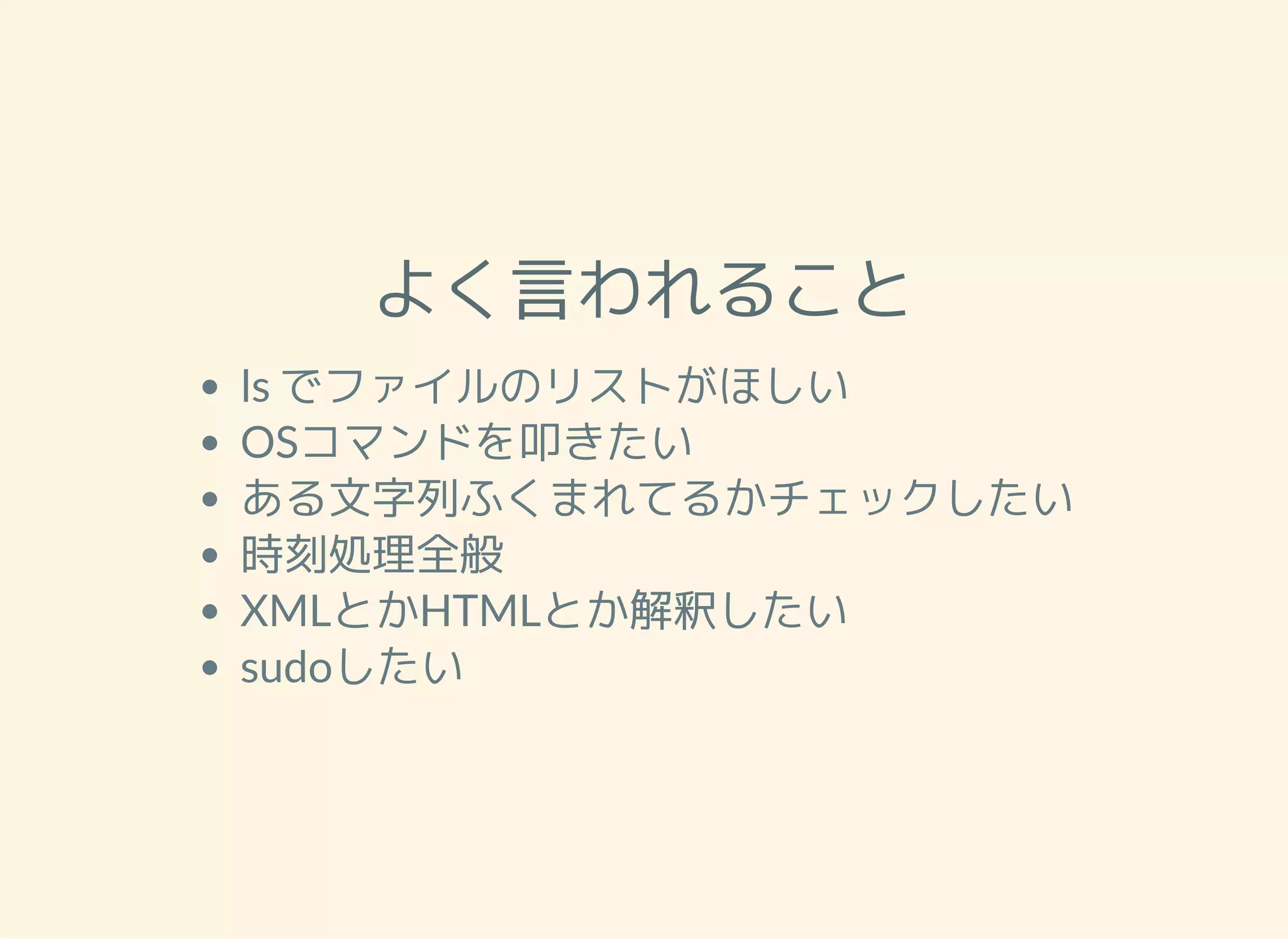 よく言われること ls でファイルのリストがほしい OSコマンドを叩きたい ある文字列ふくまれてるかチェックしたい 時刻処理全般 XMLとかHTMLとか解釈したい sudoしたい 