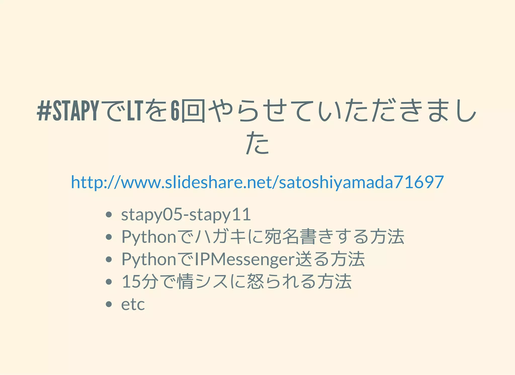 #STAPYでLTを6回やらせていただきまし た http://www.slideshare.net/satoshiyamada71697 stapy05-stapy11 Pythonでハガキに宛名書きする方法 PythonでIPMessenger送る方法 15分で情シスに怒られる方法 etc 