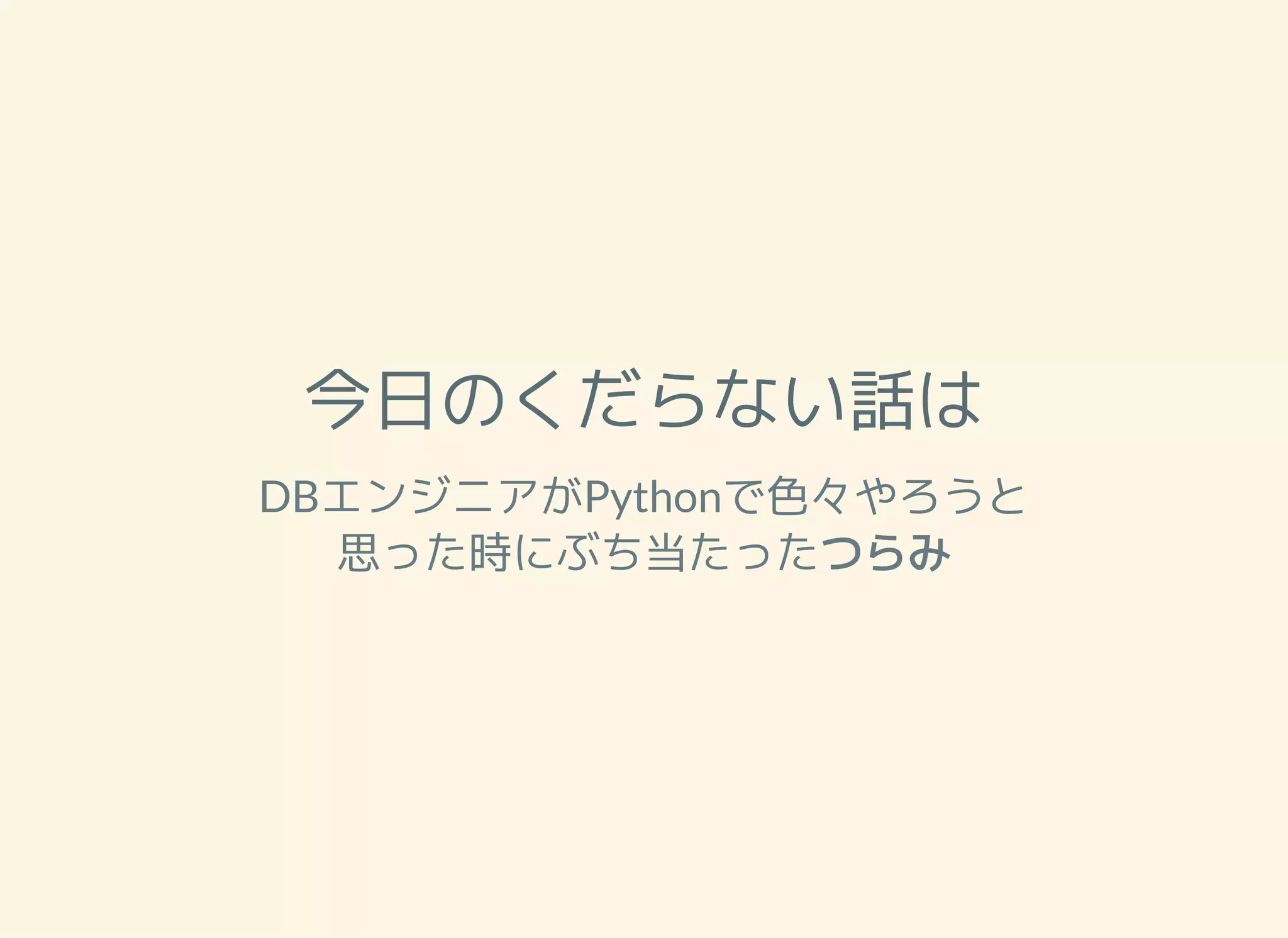 今日のくだらない話は DBエンジニアがPythonで色々やろうと 思った時にぶち当たったつらみ 