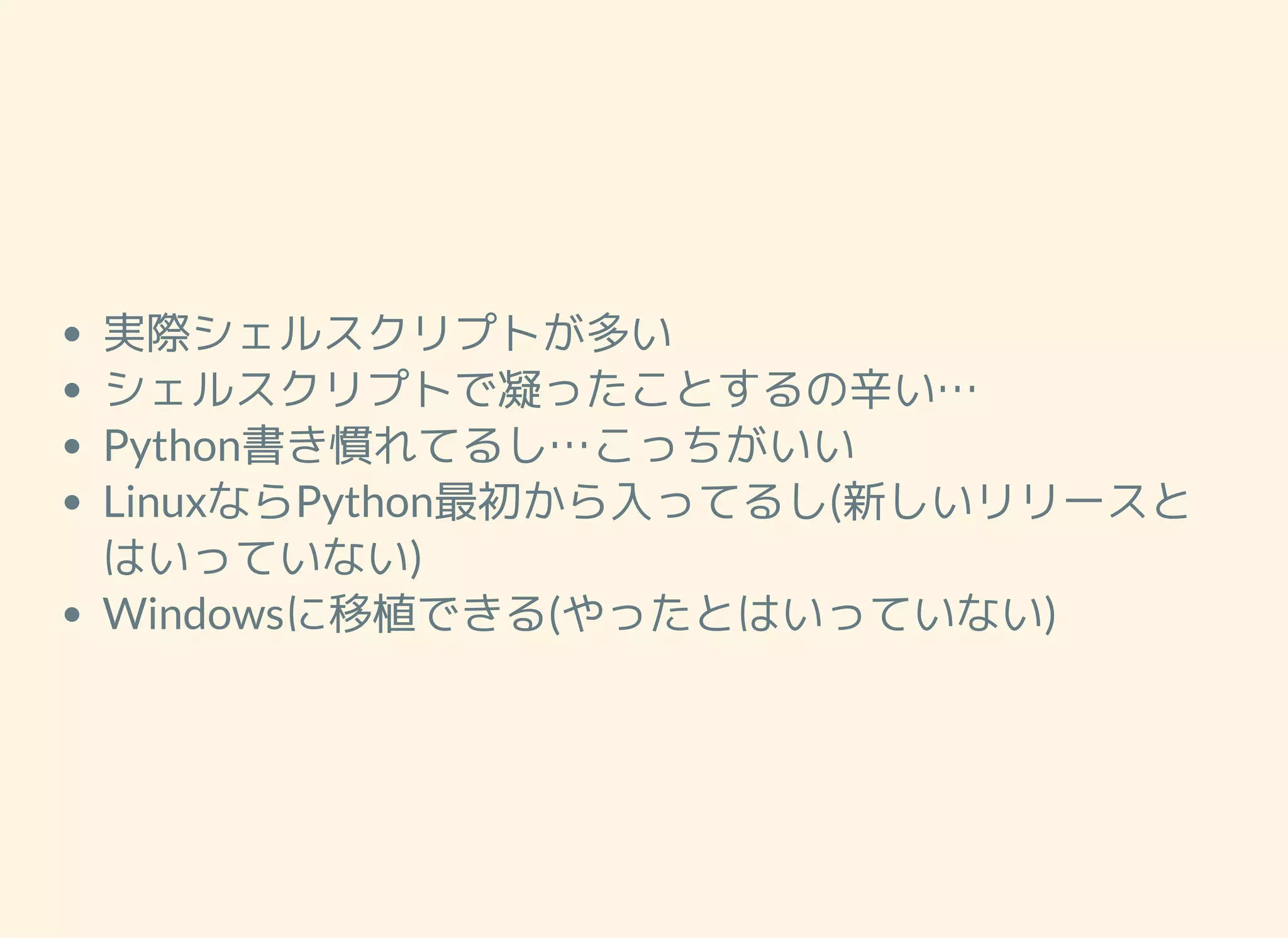 実際シェルスクリプトが多い シェルスクリプトで凝ったことするの辛い… Python書き慣れてるし…こっちがいい LinuxならPython最初から入ってるし(新しいリリースと はいっていない) Windowsに移植できる(やったとはいっていない) 