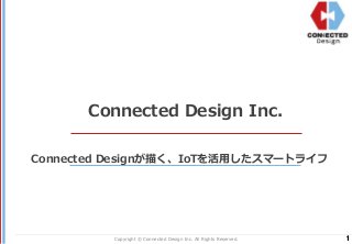 1Copyright © Connected Design Inc. All Rights Reserved.
Connected Design Inc.
Connected Designが描く、IoTを活用したスマートライフ
 