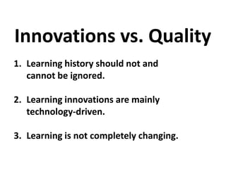 1. Learning history should not and
cannot be ignored.
2. Learning innovations are mainly
technology-driven.
3. Learning is not completely changing.
Innovations vs. Quality
 