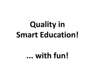 Quality in
Smart Education!
... with fun!
 