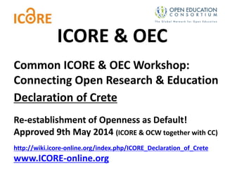 Common ICORE & OEC Workshop:
Connecting Open Research & Education
Declaration of Crete
Re-establishment of Openness as Default!
Approved 9th May 2014 (ICORE & OCW together with CC)
http://wiki.icore-online.org/index.php/ICORE_Declaration_of_Crete
www.ICORE-online.org
ICORE & OEC
 