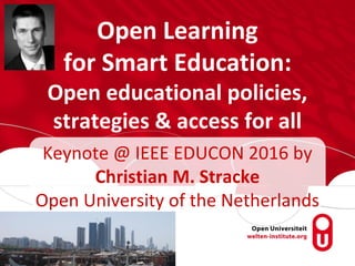 Open Learning
for Smart Education:
Open educational policies,
strategies & access for all
Keynote @ IEEE EDUCON 2016 by
Christian M. Stracke
Open University of the Netherlands
 