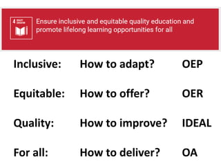 Inclusive: How to adapt? OEP
Equitable: How to offer? OER
Quality: How to improve? IDEAL
For all: How to deliver? OA
Susta...