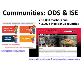 Communities: ODS & ISE
www.opendiscoveryspace.eu
www.inspiring-science.eu & portal.opendiscoveryspace.eu/ise
> 10,000 teac...