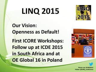 LINQ 2015
Please use: #LINQ2015
Follow: @LINQ_Conference
Our Vision:
Openness as Default!
First ICORE Workshops:
Follow up...