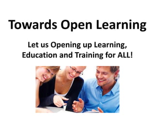 Let us Opening up Learning,
Education and Training for ALL!
Towards Open Learning
 