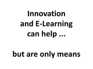 Innovation
and E-Learning
can help ...
but are only means
 