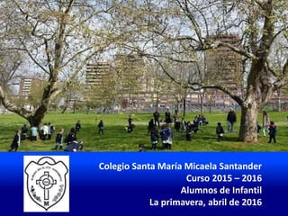 Colegio Santa María Micaela Santander
Curso 2015 – 2016
Alumnos de Infantil
La primavera, abril de 2016
 