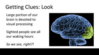 Getting Clues: Look
Large portion of our
brain is devoted to
visual processing
Sighted people see all
our waking hours
So we see, right?!
 