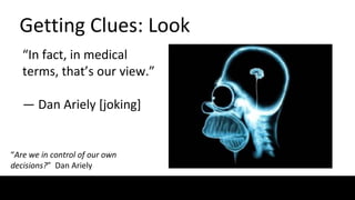 Getting Clues: Look
“In fact, in medical
terms, that’s our view.”
— Dan Ariely [joking]
“Are we in control of our own
decisions?” Dan Ariely
 