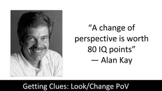 Getting Clues: Look/Change PoV
“A change of
perspective is worth
80 IQ points”
— Alan Kay
 