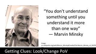 Getting Clues: Look/Change PoV
“You don't understand
something until you
understand it more
than one way”
— Marvin Minsky
Image:
en.wikipedia.org/wiki/Marvin_Minsky#/media/File:Marvin_Minsky_at_OLPCb
jpg
 