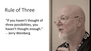 “If you haven’t thought of
three possibilities, you
haven’t thought enough.”
— Jerry Weinberg
Rule of Three
 
