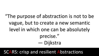 “The purpose of abstraction is not to be
vague, but to create a new semantic
level in which one can be absolutely
precise.”
— Dijkstra
SCARS: crisp and resilient Abstractions
 