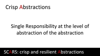 Crisp Abstractions
Single Responsibility at the level of
abstraction of the abstraction
SCARS: crisp and resilient Abstractions
 