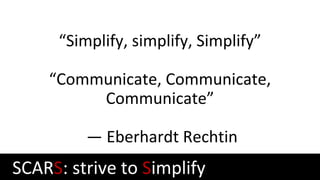 “Simplify, simplify, Simplify”
“Communicate, Communicate,
Communicate”
— Eberhardt Rechtin
SCARS: strive to Simplify
 