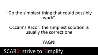 “Do the simplest thing that could possibly
work”
Occam’s Razor: the simplest solution is
usually the correct one
YAGNI
SCARS: strive to Simplify
 