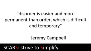 “disorder is easier and more
permanent than order, which is difficult
and temporary”
— Jeremy Campbell
SCARS: strive to Simplify
 