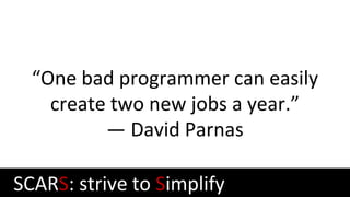 “One bad programmer can easily
create two new jobs a year.”
— David Parnas
SCARS: strive to Simplify
 