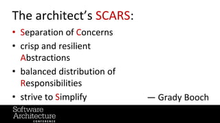 @RuthMalan
#OReillySACon
The architect’s SCARS:
• Separation of Concerns
• crisp and resilient
Abstractions
• balanced distribution of
Responsibilities
• strive to Simplify — Grady Booch
 