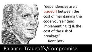 “dependencies are a
tradeoff between the
cost of maintaining the
code yourself (and
implementing it) & the
cost of the risk of
breakage”
— Kent Beck
Balance: Tradeoffs/Compromise
 
