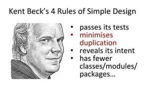 Kent Beck’s 4 Rules of Simple Design
• passes its tests
• minimises
duplication
• reveals its intent
• has fewer
classes/modules/
packages…
 