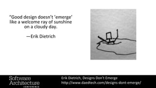 “Good design doesn’t ’emerge’
like a welcome ray of sunshine
on a cloudy day.
—Erik Dietrich
Erik Dietrich, Designs Don’t Emerge
http://www.daedtech.com/designs-dont-emerge/
 