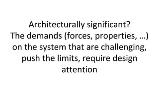 Architecturally significant?
The demands (forces, properties, …)
on the system that are challenging,
push the limits, require design
attention
 