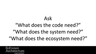 Ask
“What does the code need?”
“What does the system need?”
“What does the ecosystem need?”
 