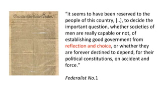 “it seems to have been reserved to the
people of this country, [..], to decide the
important question, whether societies of
men are really capable or not, of
establishing good government from
reflection and choice, or whether they
are forever destined to depend, for their
political constitutions, on accident and
force.”
Federalist No.1
 