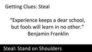 Getting Clues: Steal
“Experience keeps a dear school,
but fools will learn in no other.”
Benjamin Franklin
Steal: Stand on Shoulders
 