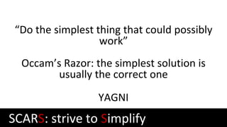 “Do the simplest thing that could possibly
work”
Occam’s Razor: the simplest solution is
usually the correct one
YAGNI
SCA...