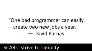 “One bad programmer can easily
create two new jobs a year.”
— David Parnas
SCARS: strive to Simplify
 