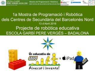 Mostra de Programació i Robòtica
dels Centres de Secundaria del Barcelonès Nord
1a Mostra de Programació i Robòtica
dels Centres de Secundària del Barcelonès Nord
13 d’Abril 2016
Projecte de robòtica educativa
ESCOLA GARBÍ PERE VERGÉS – BADALONA
1
&
 