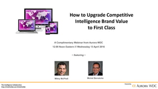 The Intelligence Collaborative
http://IntelCollab.com #IntelCollab
Powered by
How to Upgrade Competitive
Intelligence Brand Value
to First Class
A Complimentary Webinar from Aurora WDC
12:00 Noon Eastern /// Wednesday 13 April 2016
~ featuring ~
Mikey McPhail Michel Bernaiche
 