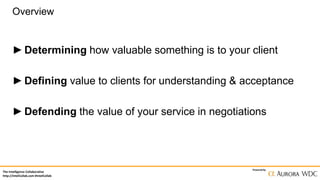 The Intelligence Collaborative
http://IntelCollab.com #IntelCollab
Powered by
Overview
►Determining how valuable something is to your client
►Defining value to clients for understanding & acceptance
►Defending the value of your service in negotiations
 