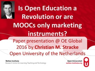 Is Open Education a
Revolution or are
MOOCs only marketing
instruments?
Paper presentation @ OE Global
2016 by Christian M. Stracke
Open University of the Netherlands
 