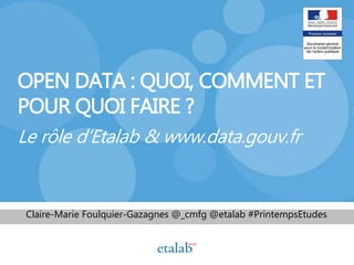 OPEN DATA : QUOI, COMMENT ET
POUR QUOI FAIRE ?
Le rôle d’Etalab & www.data.gouv.fr
Claire-Marie Foulquier-Gazagnes @_cmfg @etalab #PrintempsEtudes
 
