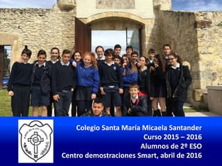Colegio Santa María Micaela Santander
Curso 2015 – 2016
Alumnos de 2º ESO
Centro demostraciones Smart, abril de 2016
 