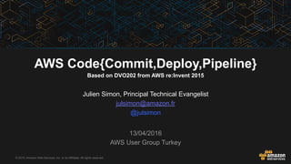© 2015, Amazon Web Services, Inc. or its Affiliates. All rights reserved.
Julien Simon, Principal Technical Evangelist
julsimon@amazon.fr
@julsimon
13/04/2016
AWS User Group Turkey
AWS Code{Commit,Deploy,Pipeline}
Based on DVO202 from AWS re:Invent 2015
 