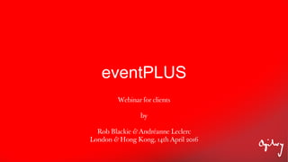 eventPLUS
Webinar for clients
by
Rob Blackie & Andréanne Leclerc
London & Hong Kong, 14th April 2016
 